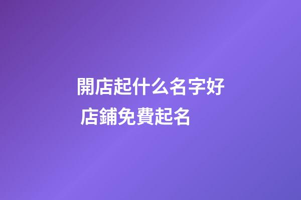 開店起什么名字好 店鋪免費起名